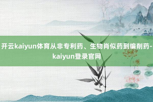 开云kaiyun体育从非专利药、生物肖似药到编削药-kaiyun登录官网