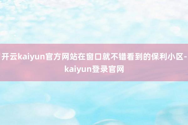 开云kaiyun官方网站在窗口就不错看到的保利小区-kaiyun登录官网