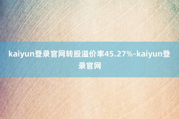 kaiyun登录官网转股溢价率45.27%-kaiyun登录官网