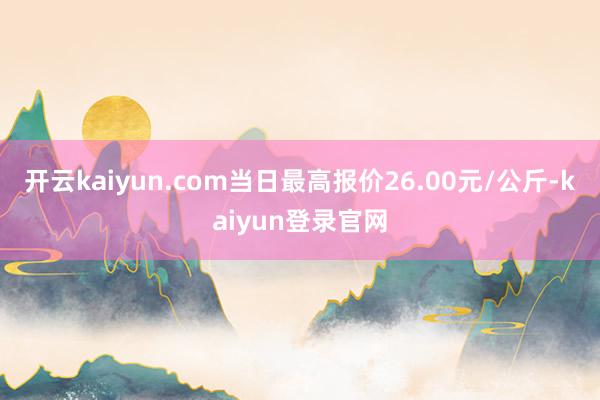 开云kaiyun.com当日最高报价26.00元/公斤-kaiyun登录官网