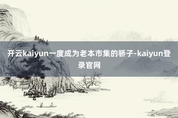 开云kaiyun一度成为老本市集的骄子-kaiyun登录官网