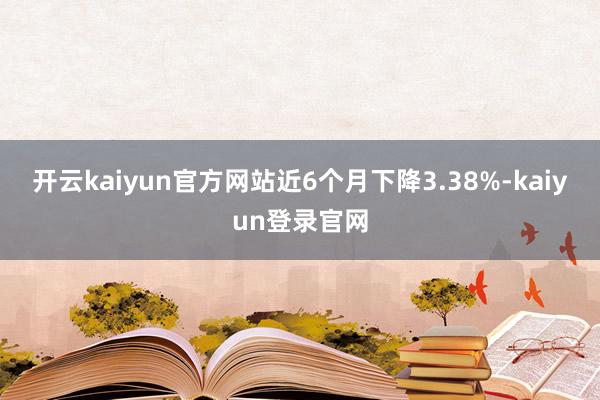 开云kaiyun官方网站近6个月下降3.38%-kaiyun登录官网