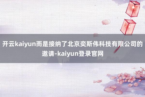 开云kaiyun而是接纳了北京奕斯伟科技有限公司的邀请-kaiyun登录官网