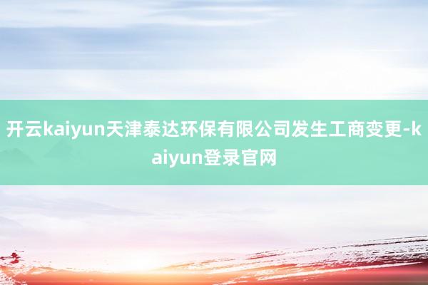 开云kaiyun天津泰达环保有限公司发生工商变更-kaiyun登录官网