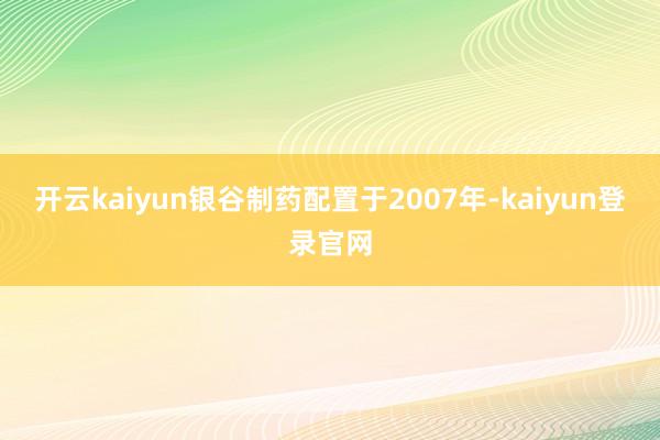 开云kaiyun 银谷制药配置于2007年-kaiyun登录官网