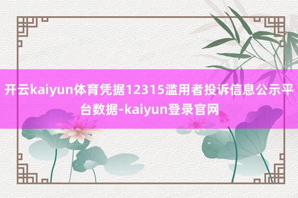 开云kaiyun体育凭据12315滥用者投诉信息公示平台数据-kaiyun登录官网