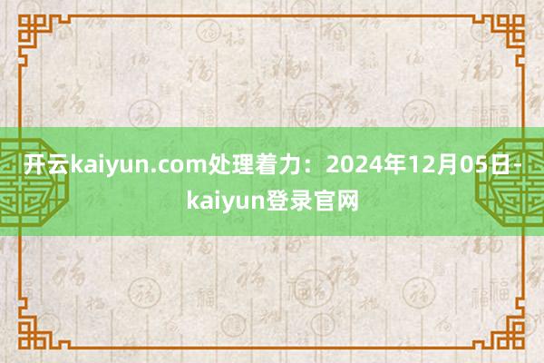 开云kaiyun.com处理着力：2024年12月05日-kaiyun登录官网