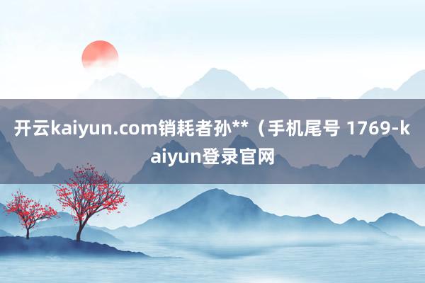 开云kaiyun.com销耗者孙**（手机尾号 1769-kaiyun登录官网