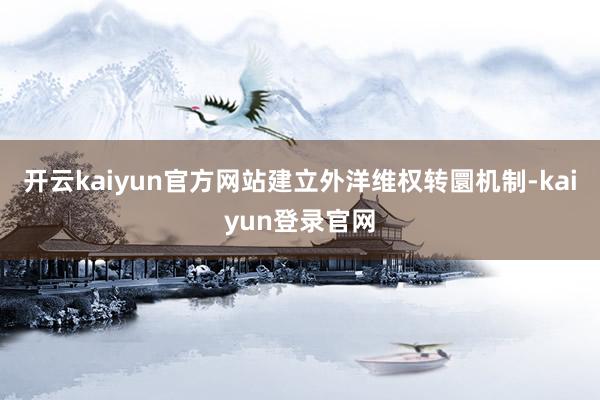 开云kaiyun官方网站建立外洋维权转圜机制-kaiyun登录官网