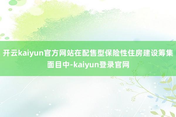 开云kaiyun官方网站在配售型保险性住房建设筹集面目中-kaiyun登录官网