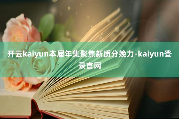 开云kaiyun本届年集聚焦新质分娩力-kaiyun登录官网