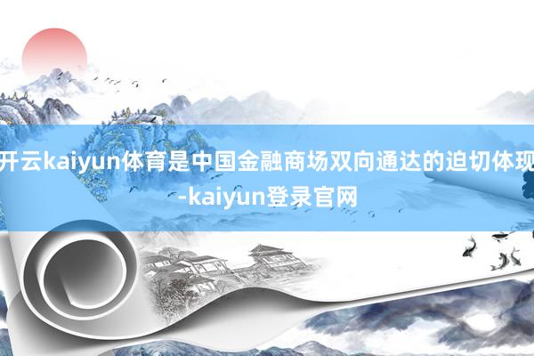 开云kaiyun体育是中国金融商场双向通达的迫切体现-kaiyun登录官网