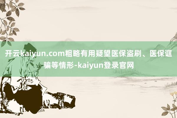 开云kaiyun.com粗略有用疑望医保盗刷、医保诓骗等情形-kaiyun登录官网
