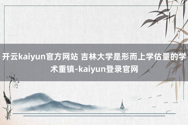 开云kaiyun官方网站 吉林大学是形而上学估量的学术重镇-kaiyun登录官网