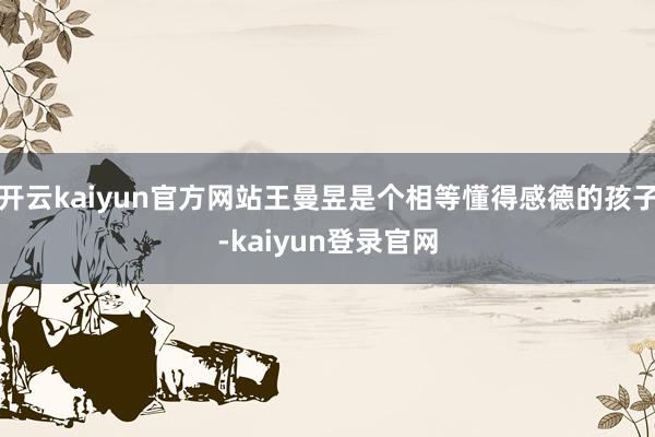 开云kaiyun官方网站王曼昱是个相等懂得感德的孩子-kaiyun登录官网