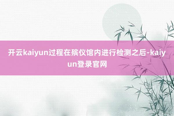开云kaiyun过程在殡仪馆内进行检测之后-kaiyun登录官网