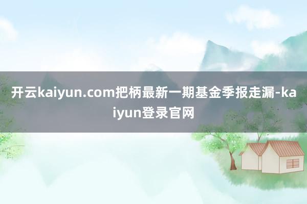 开云kaiyun.com把柄最新一期基金季报走漏-kaiyun登录官网