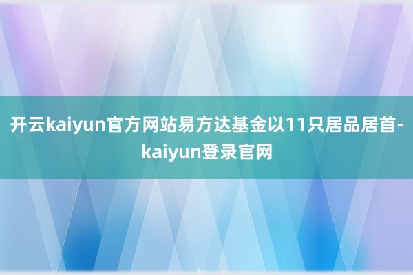 开云kaiyun官方网站易方达基金以11只居品居首-kaiyun登录官网