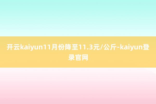 开云kaiyun11月份降至11.3元/公斤-kaiyun登录官网