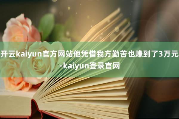 开云kaiyun官方网站他凭借我方勤苦也赚到了3万元-kaiyun登录官网