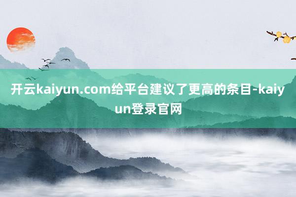 开云kaiyun.com给平台建议了更高的条目-kaiyun登录官网