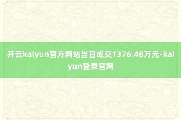 开云kaiyun官方网站当日成交1376.48万元-kaiyun登录官网
