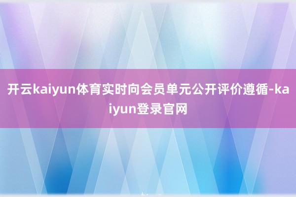 开云kaiyun体育实时向会员单元公开评价遵循-kaiyun登录官网