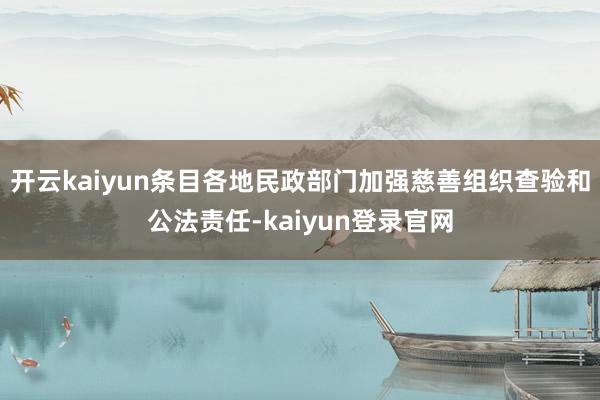 开云kaiyun条目各地民政部门加强慈善组织查验和公法责任-kaiyun登录官网