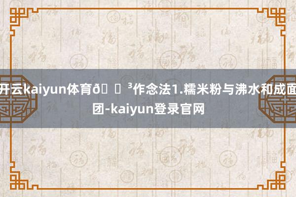 开云kaiyun体育🍳作念法1.糯米粉与沸水和成面团-kaiyun登录官网
