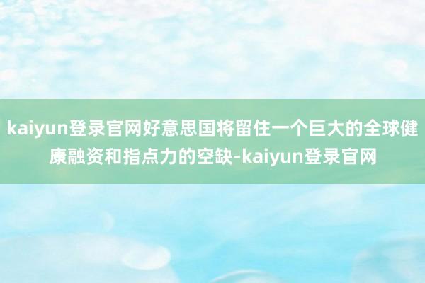 kaiyun登录官网好意思国将留住一个巨大的全球健康融资和指点力的空缺-kaiyun登录官网