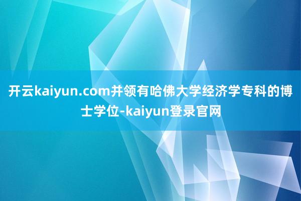 开云kaiyun.com并领有哈佛大学经济学专科的博士学位-kaiyun登录官网