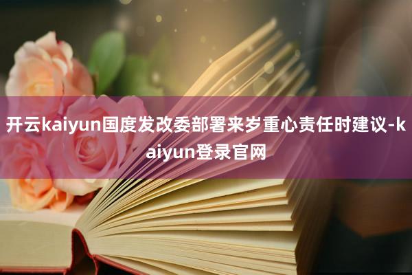 开云kaiyun国度发改委部署来岁重心责任时建议-kaiyun登录官网
