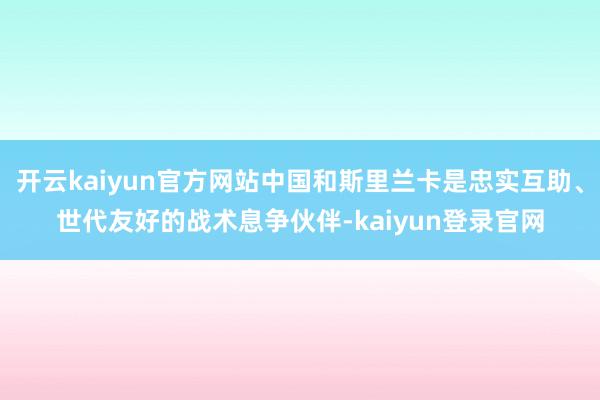 开云kaiyun官方网站中国和斯里兰卡是忠实互助、世代友好的战术息争伙伴-kaiyun登录官网