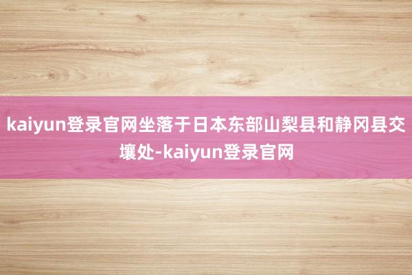 kaiyun登录官网坐落于日本东部山梨县和静冈县交壤处-kaiyun登录官网