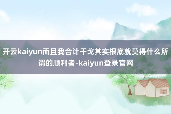 开云kaiyun而且我合计干戈其实根底就莫得什么所谓的顺利者-kaiyun登录官网