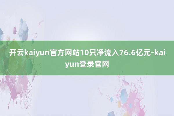 开云kaiyun官方网站10只净流入76.6亿元-kaiyun登录官网