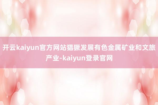 开云kaiyun官方网站猖獗发展有色金属矿业和文旅产业-kaiyun登录官网