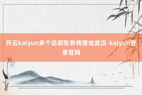 开云kaiyun多个总部形势将落地武汉-kaiyun登录官网