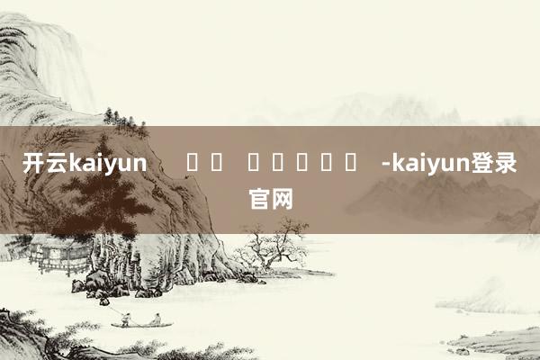 开云kaiyun      		  					  -kaiyun登录官网