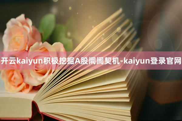 开云kaiyun积极挖掘A股阛阓契机-kaiyun登录官网