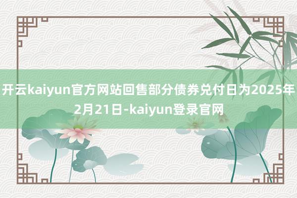 开云kaiyun官方网站回售部分债券兑付日为2025年2月21日-kaiyun登录官网