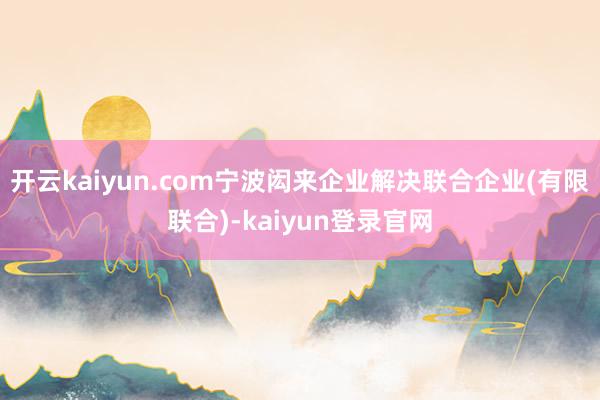 开云kaiyun.com宁波闳来企业解决联合企业(有限联合)-kaiyun登录官网