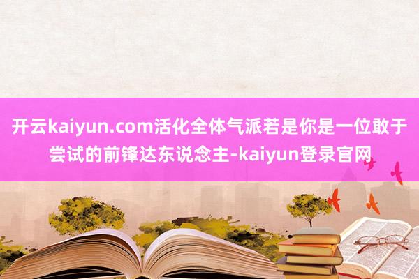 开云kaiyun.com活化全体气派若是你是一位敢于尝试的前锋达东说念主-kaiyun登录官网