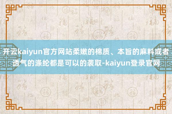 开云kaiyun官方网站柔嫩的棉质、本旨的麻料或者透气的涤纶都是可以的袭取-kaiyun登录官网