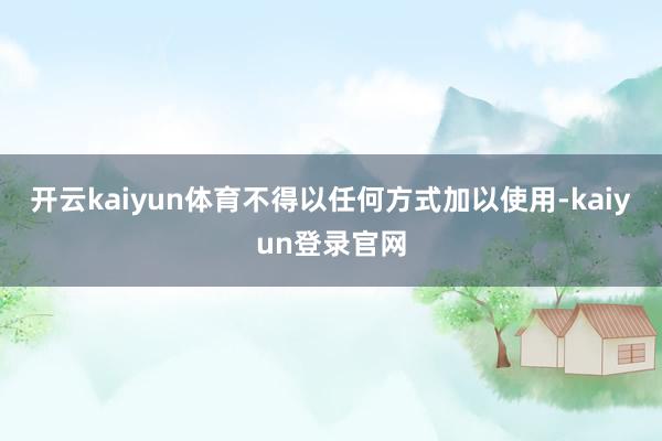 开云kaiyun体育不得以任何方式加以使用-kaiyun登录官网