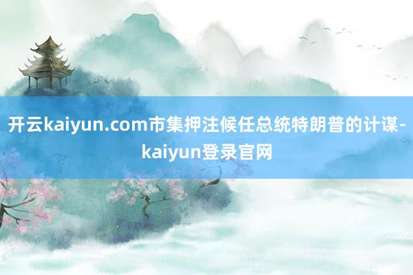 开云kaiyun.com市集押注候任总统特朗普的计谋-kaiyun登录官网