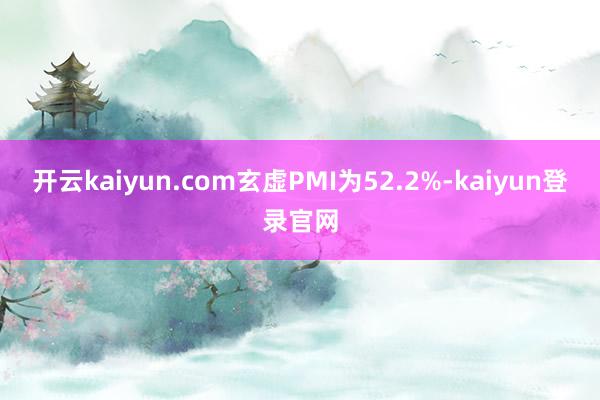 开云kaiyun.com玄虚PMI为52.2%-kaiyun登录官网