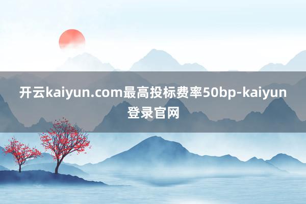 开云kaiyun.com最高投标费率50bp-kaiyun登录官网