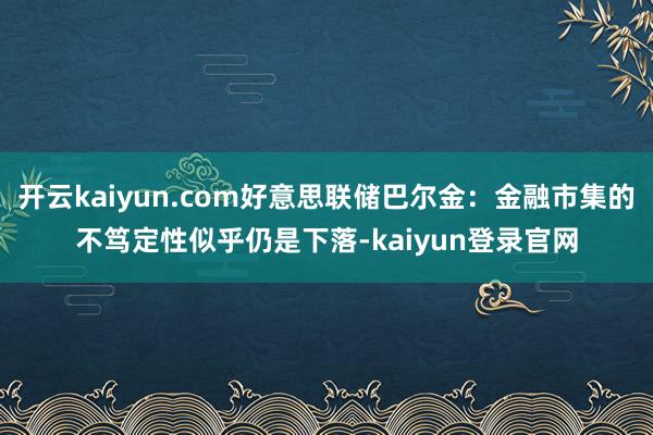 开云kaiyun.com好意思联储巴尔金：金融市集的不笃定性似乎仍是下落-kaiyun登录官网