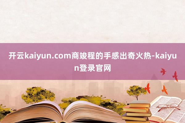 开云kaiyun.com商竣程的手感出奇火热-kaiyun登录官网